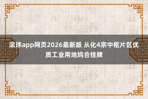 滚球app网页2026最新版 从化4宗中枢片区优质工业用地鸠合挂牌
