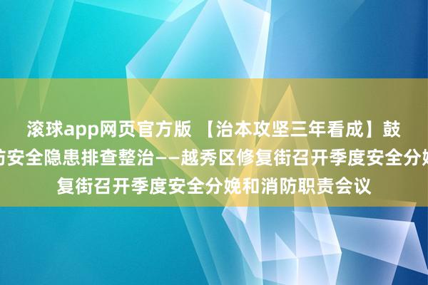 滚球app网页官方版 【治本攻坚三年看成】鼓吹安全分娩和消防安全隐患排查整治——越秀区修复街召开季度安全分娩和消防职责会议