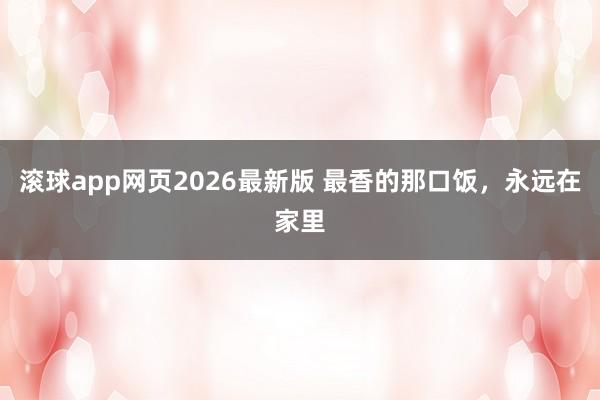 滚球app网页2026最新版 最香的那口饭，永远在家里