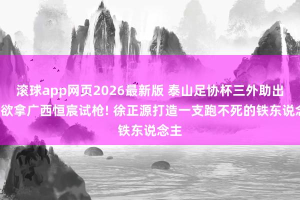 滚球app网页2026最新版 泰山足协杯三外助出战, 欲拿广西恒宸试枪! 徐正源打造一支跑不死的铁东说念主