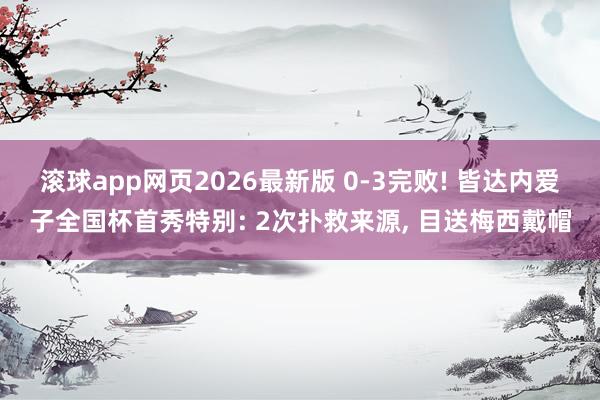 滚球app网页2026最新版 0-3完败! 皆达内爱子全国杯首秀特别: 2次扑救来源， 目送梅西戴帽