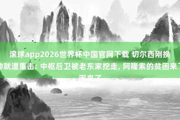 滚球app2026世界杯中国官网下载 切尔西刚换帅就遭重击: 中枢后卫被老东家挖走, 阿隆索的贫困来了
