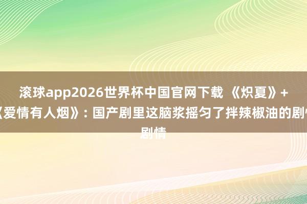 滚球app2026世界杯中国官网下载 《炽夏》+《爱情有人烟》: 国产剧里这脑浆摇匀了拌辣椒油的剧情