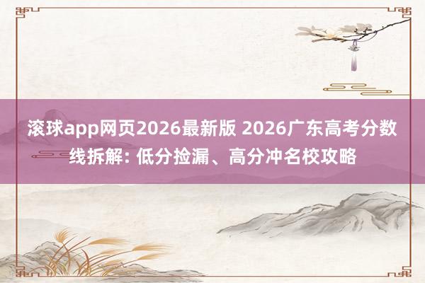 滚球app网页2026最新版 2026广东高考分数线拆解: 低分捡漏、高分冲名校攻略