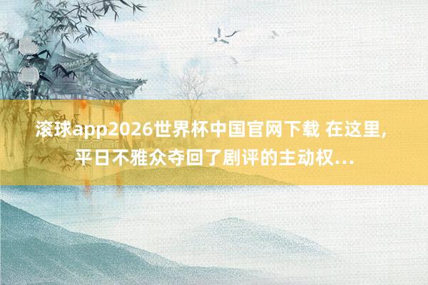 滚球app2026世界杯中国官网下载 在这里, 平日不雅众夺回了剧评的主动权…