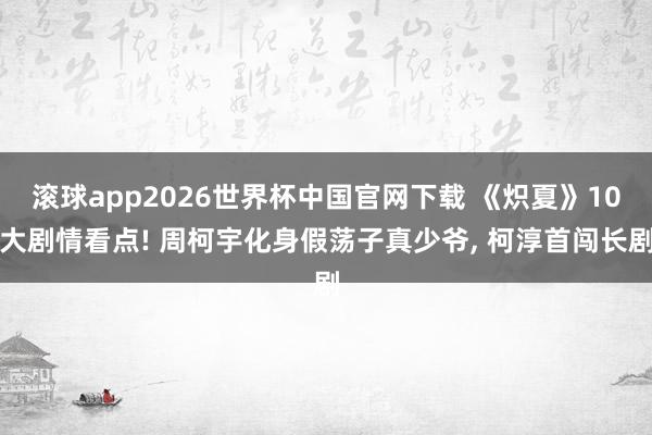 滚球app2026世界杯中国官网下载 《炽夏》10大剧情看点! 周柯宇化身假荡子真少爷， 柯淳首闯长剧