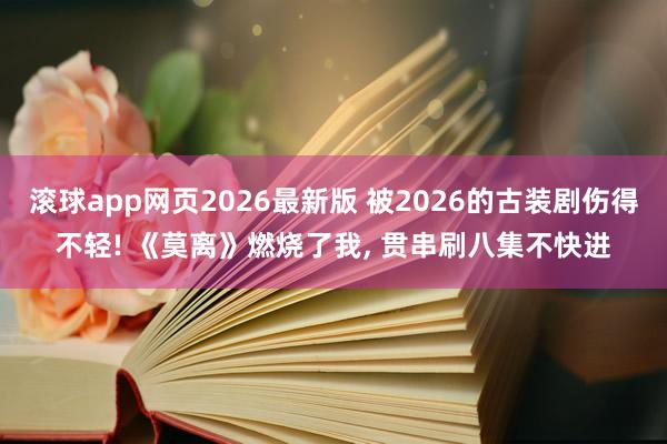 滚球app网页2026最新版 被2026的古装剧伤得不轻! 《莫离》燃烧了我, 贯串刷八集不快进