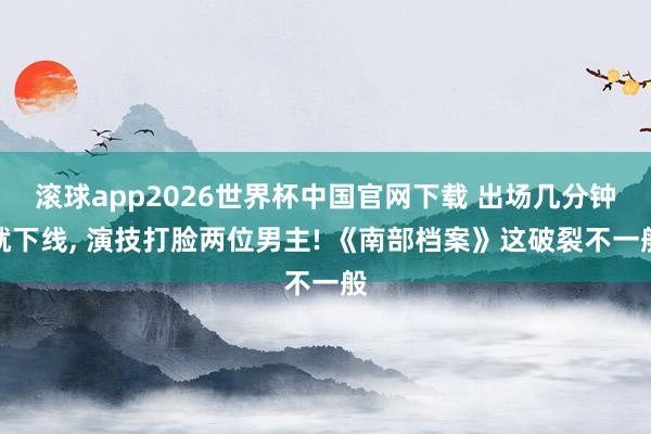 滚球app2026世界杯中国官网下载 出场几分钟就下线， 演技打脸两位男主! 《南部档案》这破裂不一般