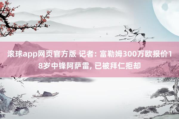 滚球app网页官方版 记者: 富勒姆300万欧报价18岁中锋阿萨雷， 已被拜仁拒却