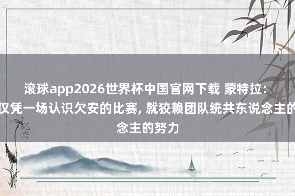 滚球app2026世界杯中国官网下载 蒙特拉: 不成仅凭一场认识欠安的比赛, 就狡赖团队统共东说念主的努力