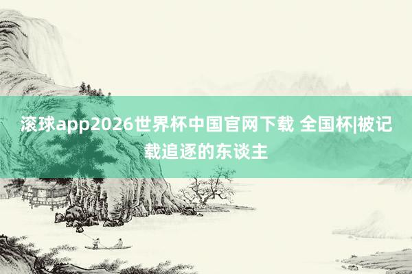 滚球app2026世界杯中国官网下载 全国杯|被记载追逐的东谈主