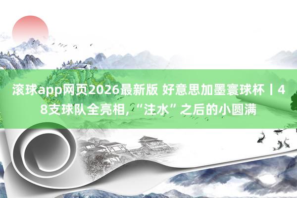 滚球app网页2026最新版 好意思加墨寰球杯丨48支球队全亮相, “注水”之后的小圆满