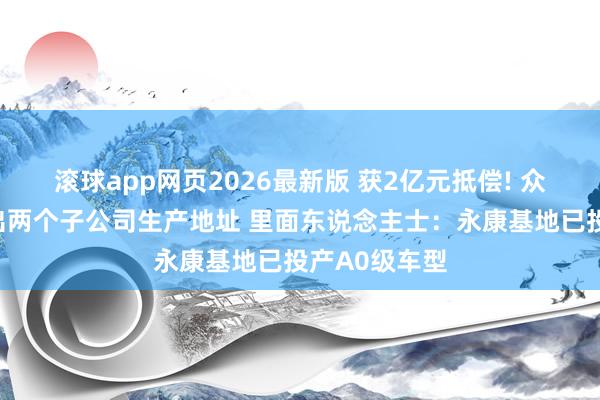 滚球app网页2026最新版 获2亿元抵偿! 众泰汽车拟刊出两个子公司生产地址 里面东说念主士:永康基地已投产A0级车型
