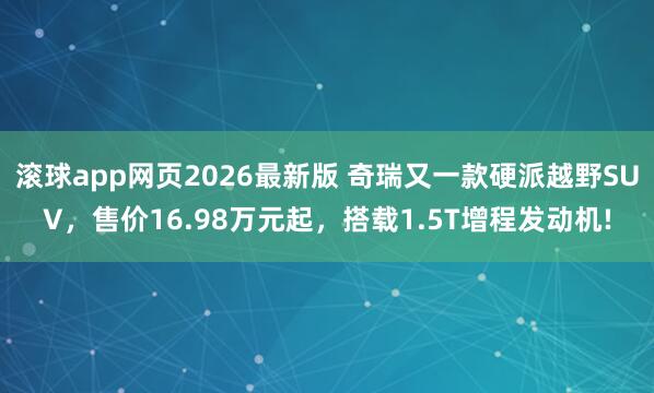 滚球app网页2026最新版 奇瑞又一款硬派越野SUV,售价16.98万元起,搭载1.5T增程发动机!