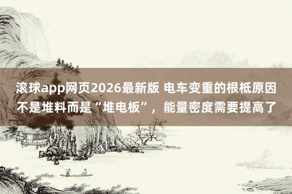 滚球app网页2026最新版 电车变重的根柢原因不是堆料而是“堆电板”,能量密度需要提高了