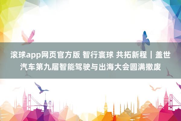 滚球app网页官方版 智行寰球 共拓新程|盖世汽车第九届智能驾驶与出海大会圆满撤废