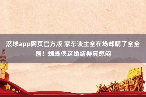 滚球app网页官方版 家东谈主全在场却瞒了全全国!蜘蛛侠这婚结得真憋闷