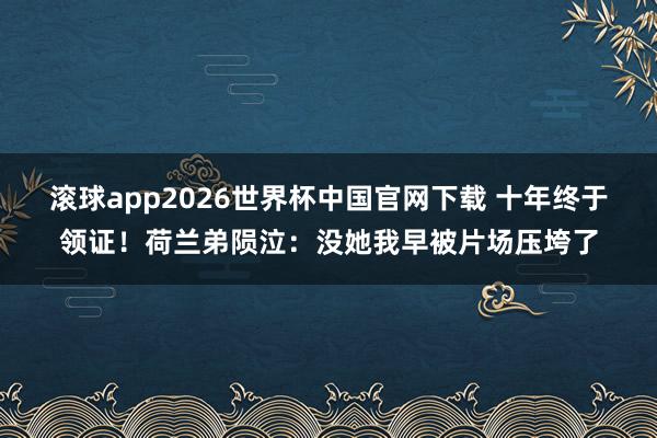 滚球app2026世界杯中国官网下载 十年终于领证!荷兰弟陨泣:没她我早被片场压垮了