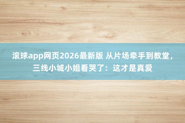 滚球app网页2026最新版 从片场牵手到教堂,三线小城小姐看哭了:这才是真爱