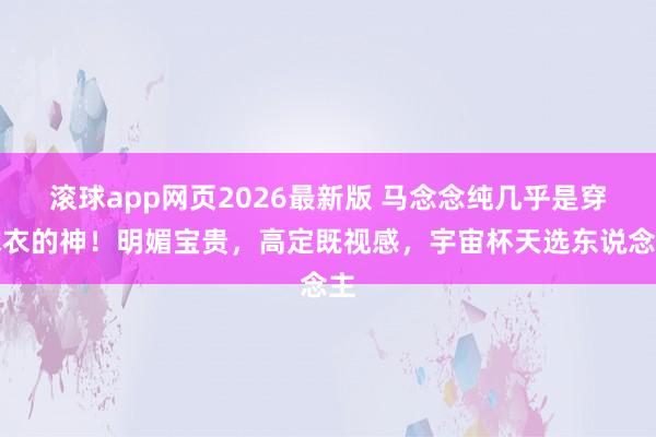 滚球app网页2026最新版 马念念纯几乎是穿球衣的神!明媚宝贵,高定既视感,宇宙杯天选东说念主